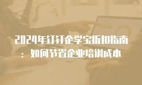 2024年钉钉企学宝折扣指南：如何节省企业培训成本