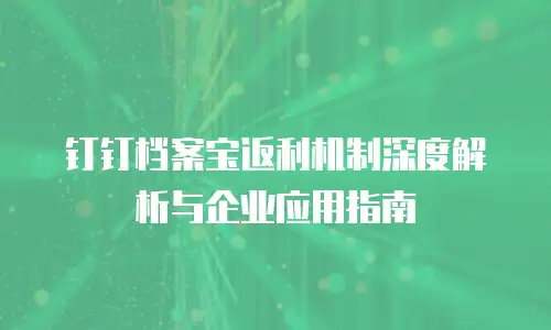 钉钉档案宝返利机制深度解析与企业应用指南