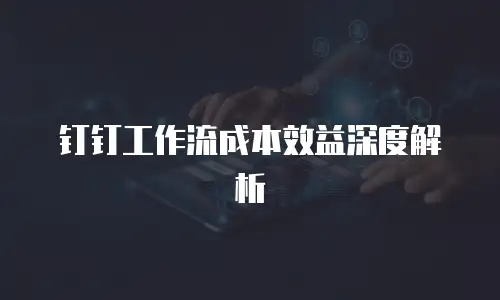 钉钉工作流成本效益深度解析