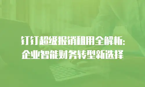 钉钉超级报销租用全解析：企业智能财务转型新选择
