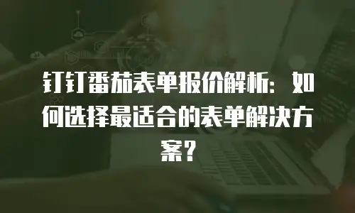 钉钉番茄表单报价解析：如何选择最适合的表单解决方案？