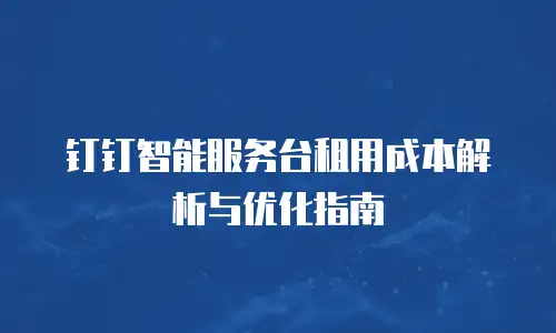 钉钉智能服务台租用成本解析与优化指南