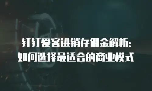 钉钉爱客进销存佣金解析：如何选择最适合的商业模式