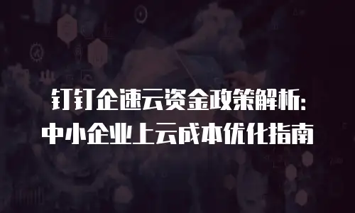 钉钉企速云资金政策解析：中小企业上云成本优化指南