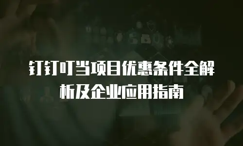 钉钉叮当项目优惠条件全解析及企业应用指南