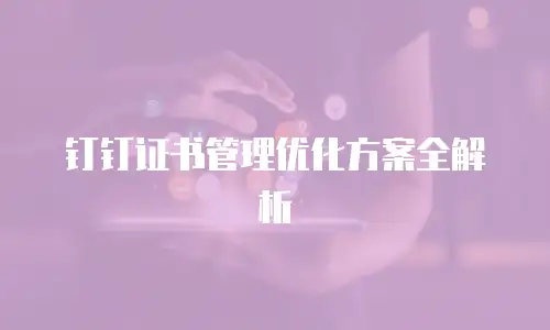 钉钉证书管理优化方案全解析
