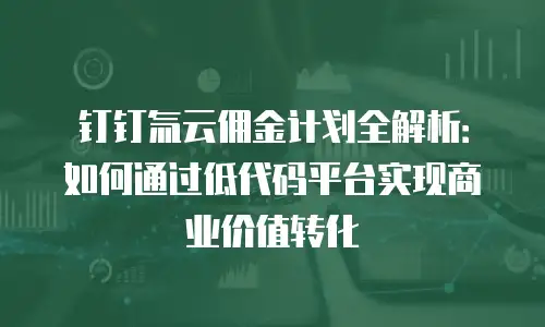 钉钉氚云佣金计划全解析：如何通过低代码平台实现商业价值转化