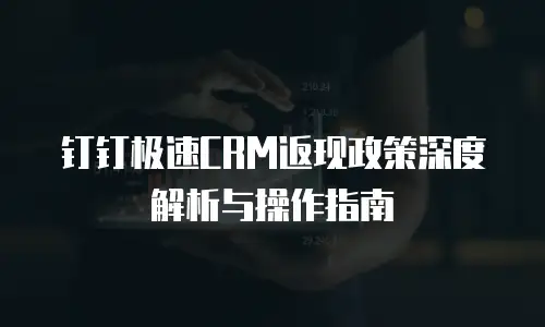 钉钉极速CRM返现政策深度解析与操作指南