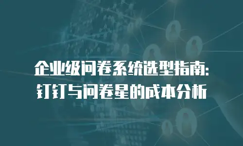 企业级问卷系统选型指南：钉钉与问卷星的成本分析