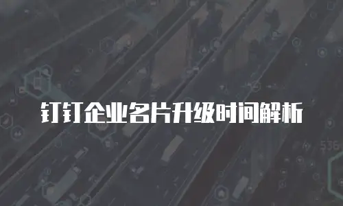 钉钉企业名片升级时间解析