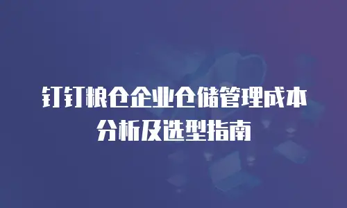 钉钉粮仓企业仓储管理成本分析及选型指南