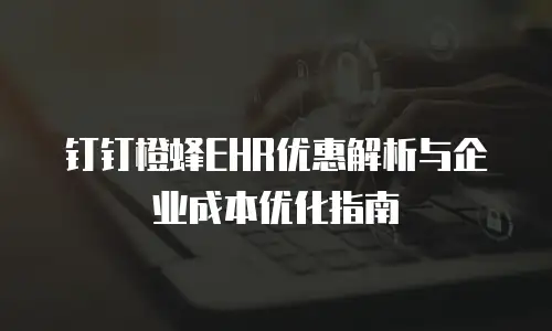 钉钉橙蜂EHR优惠解析与企业成本优化指南