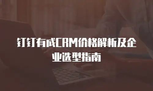钉钉有成CRM价格解析及企业选型指南