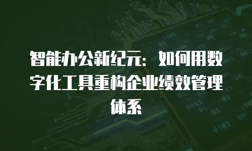 智能办公新纪元：如何用数字化工具重构企业绩效管理体系