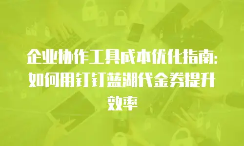 企业协作工具成本优化指南：如何用钉钉蓝湖代金券提升效率
