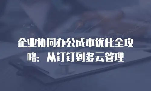 企业协同办公成本优化全攻略：从钉钉到多云管理