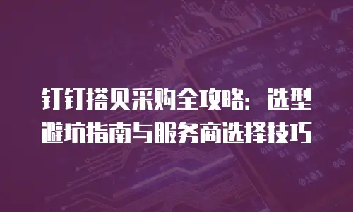 钉钉搭贝采购全攻略：选型避坑指南与服务商选择技巧