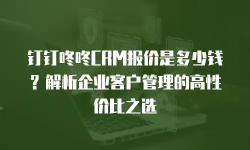 钉钉咚咚CRM报价是多少钱？解析企业客户管理的高性价比之选