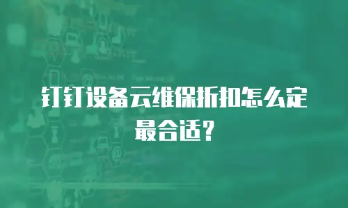 钉钉设备云维保折扣怎么定最合适？