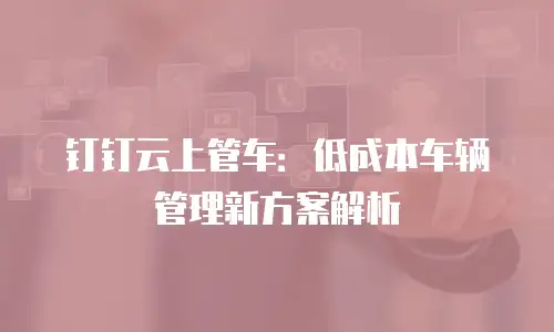 钉钉云上管车：低成本车辆管理新方案解析