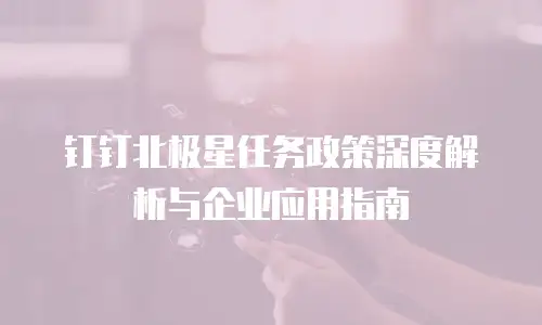 钉钉北极星任务政策深度解析与企业应用指南