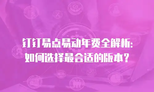 钉钉易点易动年费全解析：如何选择最合适的版本？