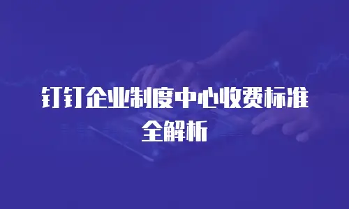 钉钉企业制度中心收费标准全解析