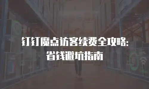 钉钉魔点访客续费全攻略：省钱避坑指南