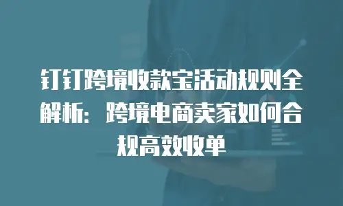 钉钉跨境收款宝活动规则全解析：跨境电商卖家如何合规高效收单