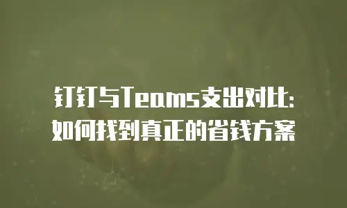 钉钉与Teams支出对比：如何找到真正的省钱方案
