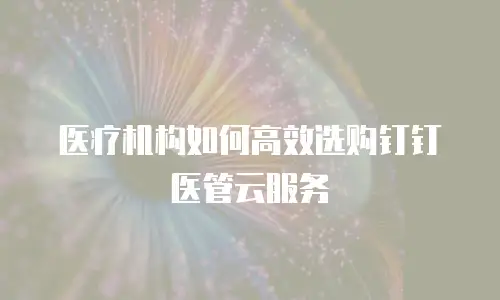 医疗机构如何高效选购钉钉医管云服务