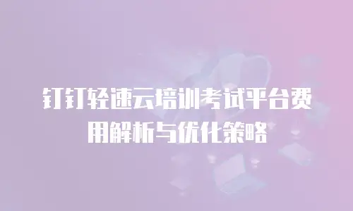钉钉轻速云培训考试平台费用解析与优化策略