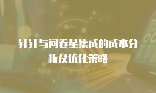 钉钉与问卷星集成的成本分析及优化策略