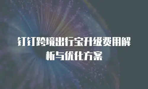 钉钉跨境出行宝升级费用解析与优化方案