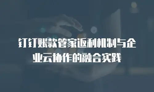 钉钉账款管家返利机制与企业云协作的融合实践