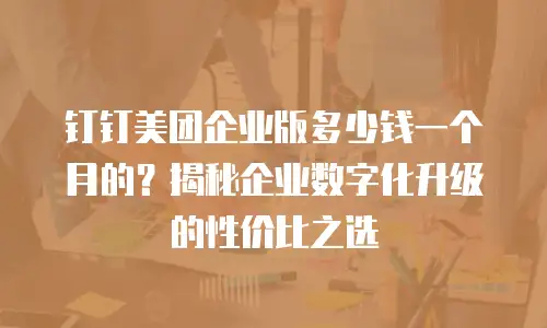 钉钉美团企业版多少钱一个月的？揭秘企业数字化升级的性价比之选