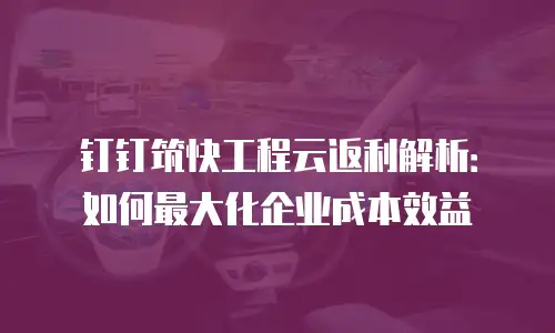 钉钉筑快工程云返利解析：如何最大化企业成本效益