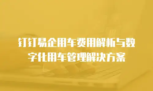 钉钉易企用车费用解析与数字化用车管理解决方案