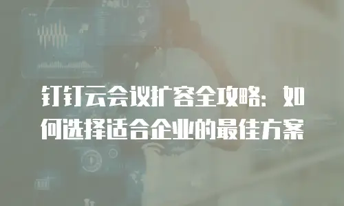 钉钉云会议扩容全攻略：如何选择适合企业的最佳方案
