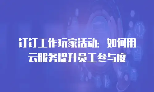 钉钉工作玩家活动：如何用云服务提升员工参与度