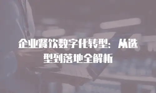 企业餐饮数字化转型：从选型到落地全解析