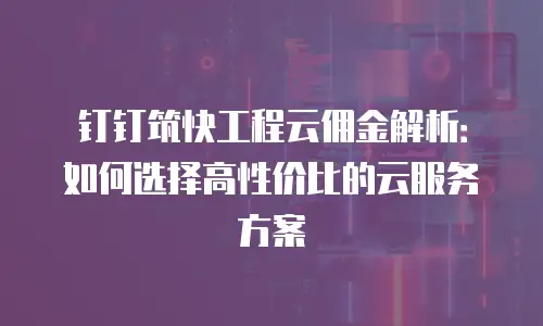 钉钉筑快工程云佣金解析：如何选择高性价比的云服务方案