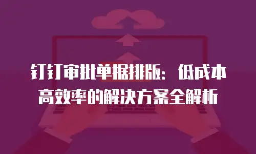 钉钉审批单据排版：低成本高效率的解决方案全解析