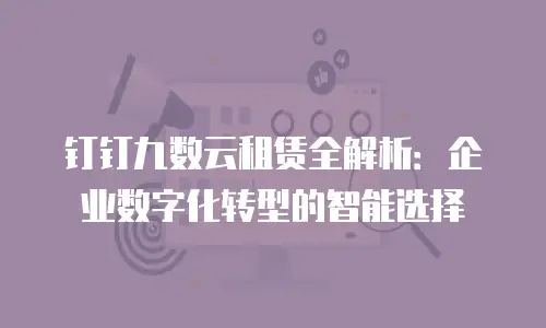 钉钉九数云租赁全解析：企业数字化转型的智能选择