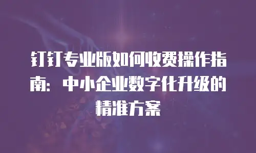 钉钉专业版如何收费操作指南：中小企业数字化升级的精准方案