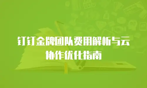 钉钉金牌团队费用解析与云协作优化指南