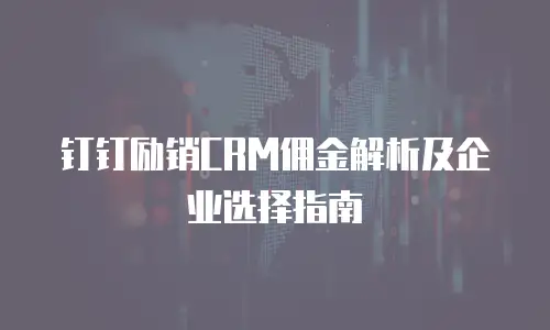 钉钉励销CRM佣金解析及企业选择指南