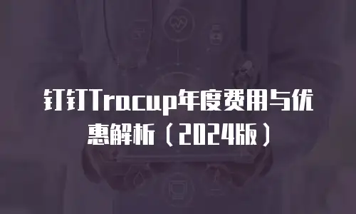 钉钉Tracup年度费用与优惠解析（2024版）