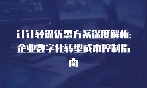 钉钉轻流优惠方案深度解析：企业数字化转型成本控制指南