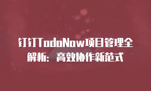 钉钉TodoNow项目管理全解析：高效协作新范式